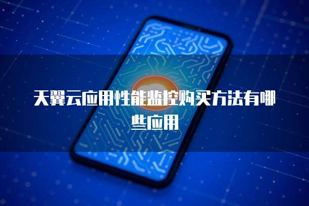 天翼云应用性能监控购买方法有哪些应用