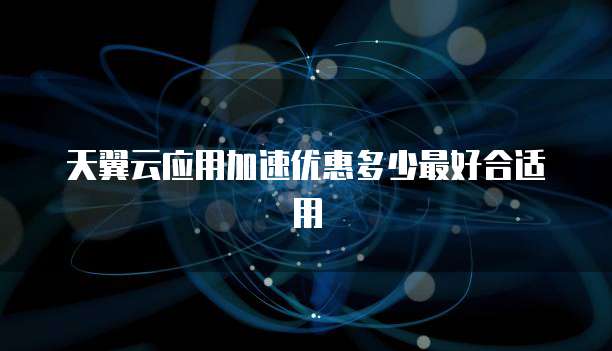 天翼云应用加速优惠多少最好合适用