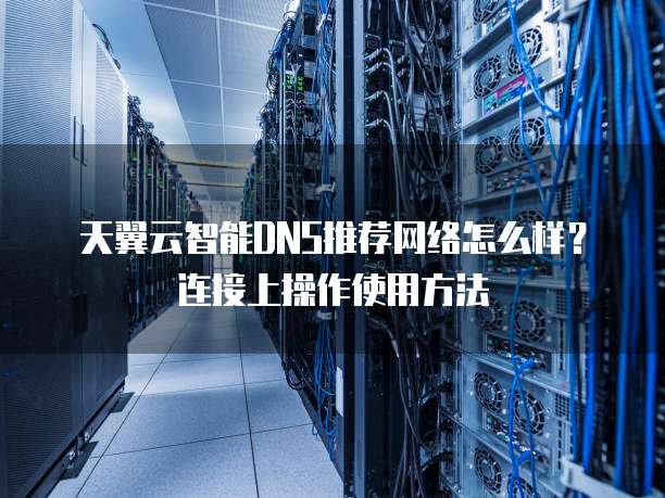 天翼云智能DNS推荐网络怎么样?连接上操作使用方法