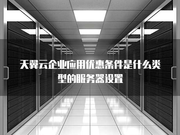 天翼云企业应用优惠条件是什么类型的服务器设置