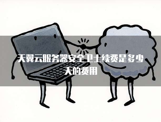 天翼云服务器安全卫士续费是多少天的费用