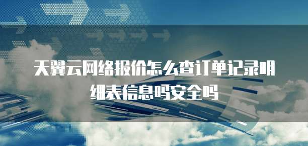 天翼云网络报价怎么查订单记录明细表信息吗安全吗