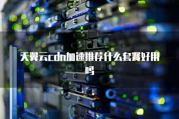 天翼云cdn加速推荐什么套餐好用吗