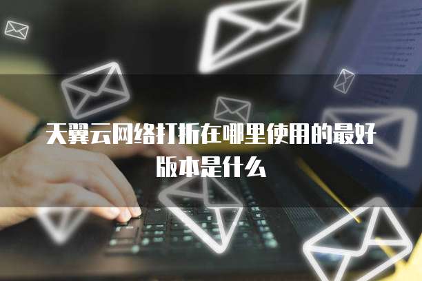 天翼云网络打折在哪里使用的最好版本是什么