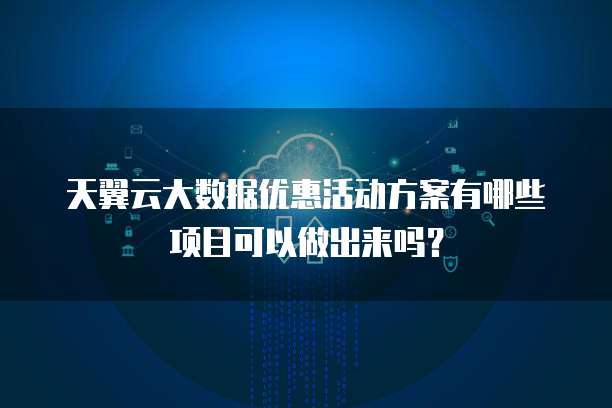 天翼云大数据优惠活动方案有哪些项目可以做出来吗？