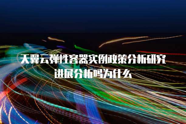 天翼云弹性容器实例政策分析研究进展分析吗为什么