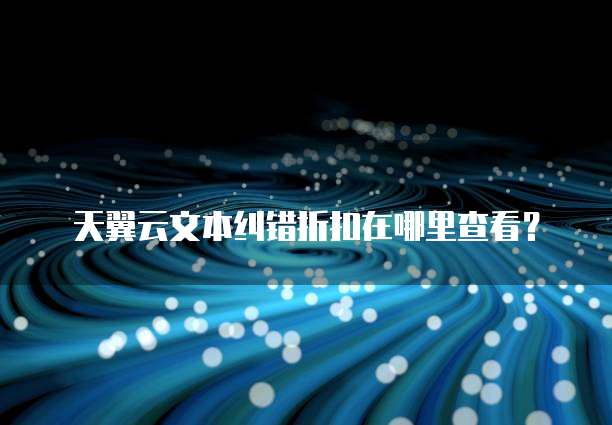 天翼云文本纠错折扣在哪里查看?