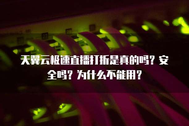 天翼云极速直播打折是真的吗？安全吗？为什么不能用？