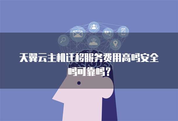 天翼云主机迁移服务费用高吗安全吗可靠吗?