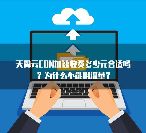 天翼云CDN加速收费多少元合适吗？为什么不能用流量？