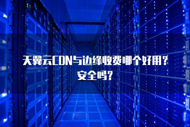 天翼云CDN与边缘收费哪个好用?安全吗?