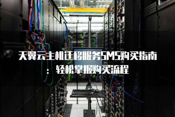 天翼云主机迁移服务SMS购买指南:轻松掌握购买流程