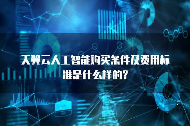 天翼云人工智能购买条件及费用标准是什么样的?