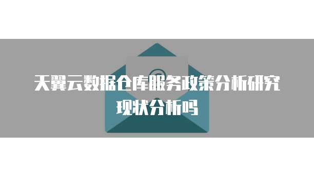 天翼云数据仓库服务政策分析研究现状分析吗