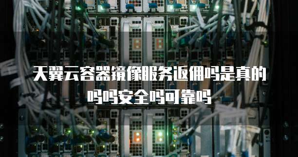 天翼云容器镜像服务返佣吗是真的吗吗安全吗可靠吗