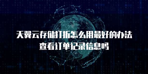 天翼云存储打折怎么用最好的办法查看订单记录信息吗