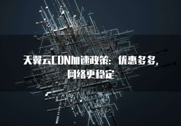 天翼云CDN加速政策:优惠多多,网络更稳定