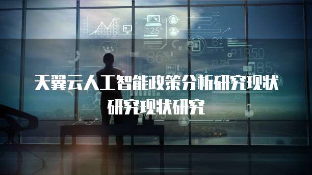 天翼云人工智能政策分析研究现状研究现状研究