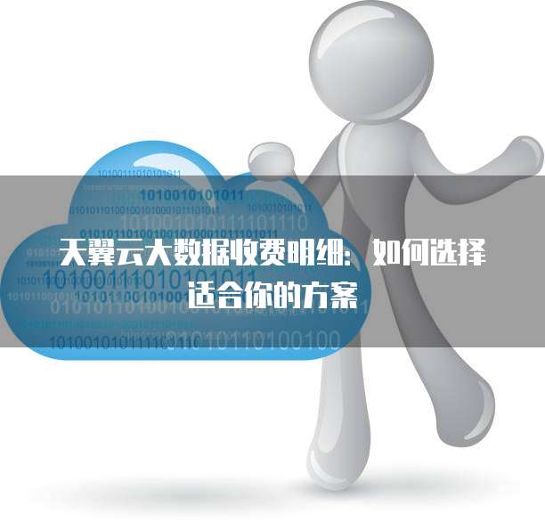 天翼云大数据收费明细:如何选择适合你的方案