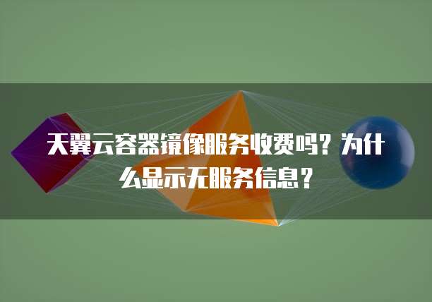 天翼云容器镜像服务收费吗?为什么显示无服务信息?