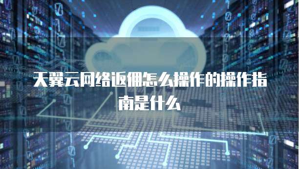 天翼云网络返佣怎么操作的操作指南是什么