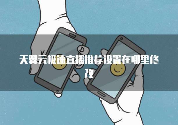 天翼云极速直播推荐设置在哪里修改