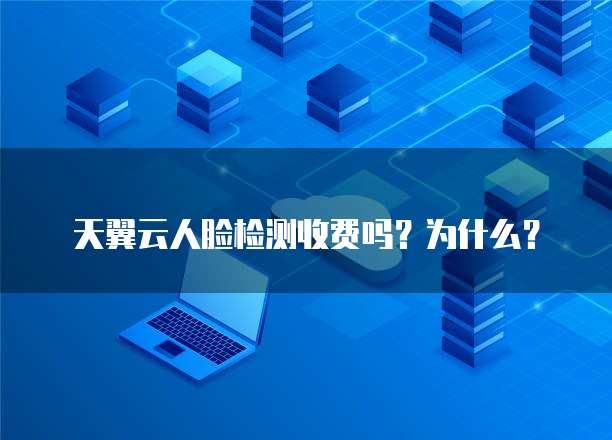 天翼云人脸检测收费吗?为什么?