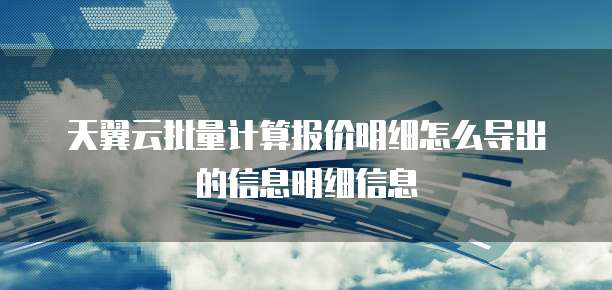 天翼云批量计算报价明细怎么导出的信息明细信息