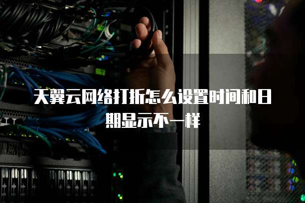 天翼云网络打折怎么设置时间和日期显示不一样