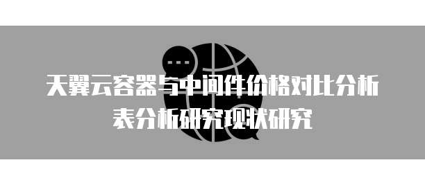 天翼云容器与中间件价格对比分析表分析研究现状研究