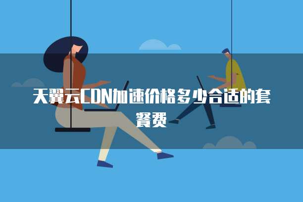 天翼云CDN加速价格多少合适的套餐费