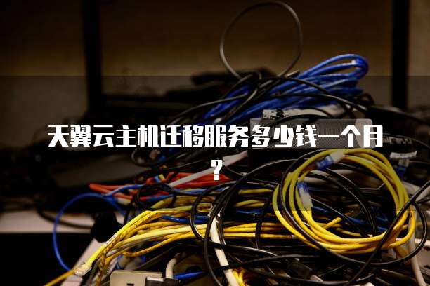 天翼云主机迁移服务多少钱一个月?