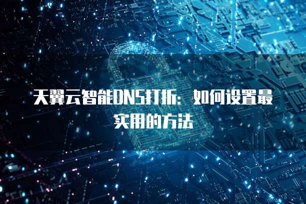 天翼云智能DNS打折:如何设置最实用的方法