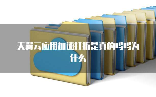 天翼云应用加速打折是真的吗吗为什么