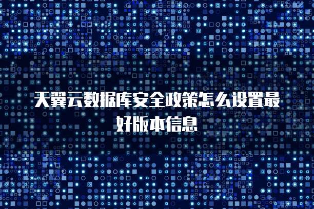 天翼云数据库安全政策怎么设置最好版本信息
