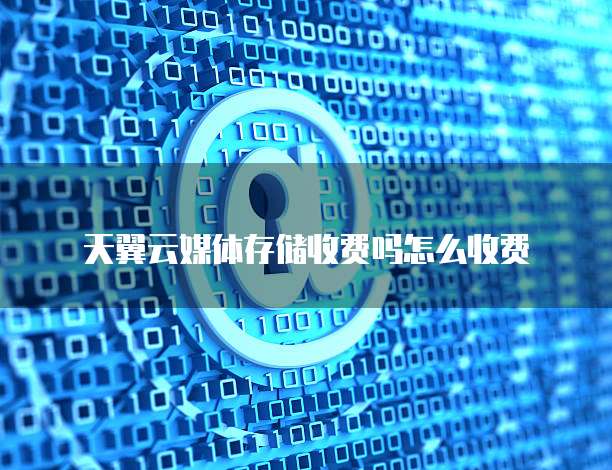 天翼云媒体存储收费吗怎么收费