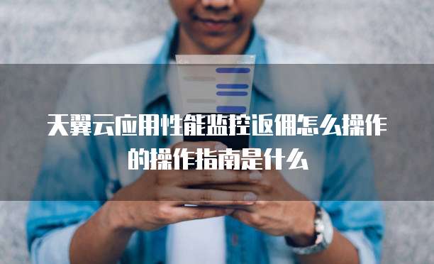 天翼云应用性能监控返佣怎么操作的操作指南是什么