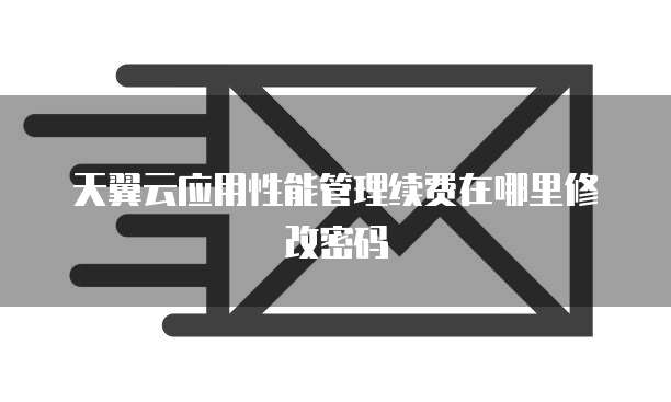 天翼云应用性能管理续费在哪里修改密码