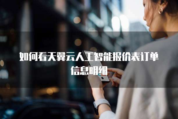 如何看天翼云人工智能报价表订单信息明细