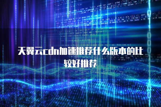 天翼云cdn加速推荐什么版本的比较好推荐