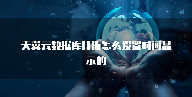 天翼云数据库打折怎么设置时间显示的