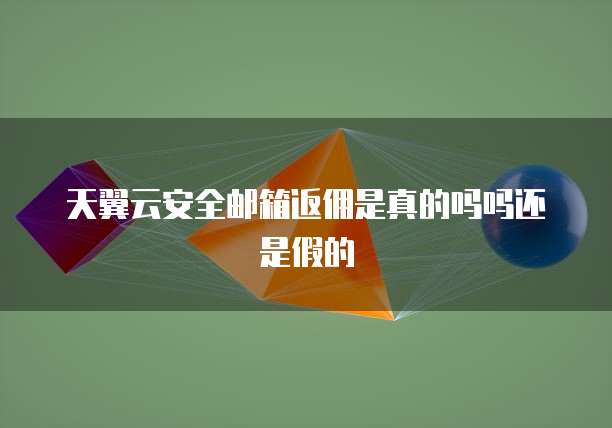 天翼云安全邮箱返佣是真的吗吗还是假的