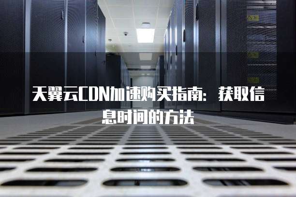 天翼云CDN加速购买指南:获取信息时间的方法