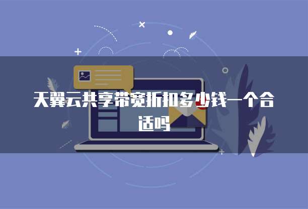 天翼云共享带宽折扣多少钱一个合适吗