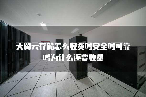 天翼云存储怎么收费吗安全吗可靠吗为什么还要收费