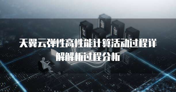 天翼云弹性高性能计算活动过程详解解析过程分析