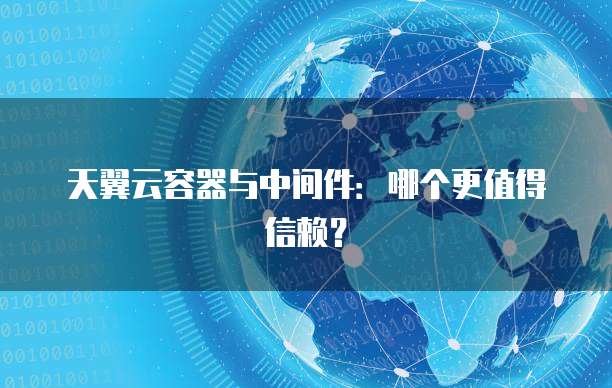 天翼云容器与中间件:哪个更值得信赖?