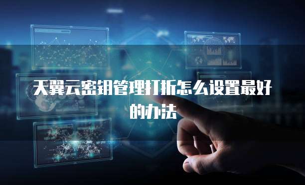 天翼云密钥管理打折怎么设置最好的办法