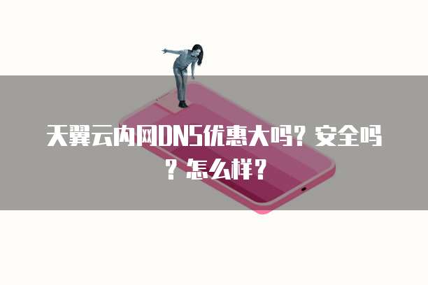 天翼云内网DNS优惠大吗？安全吗？怎么样？
