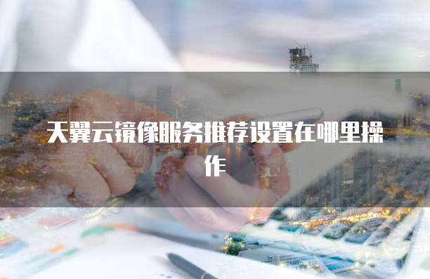 天翼云镜像服务推荐设置在哪里操作
